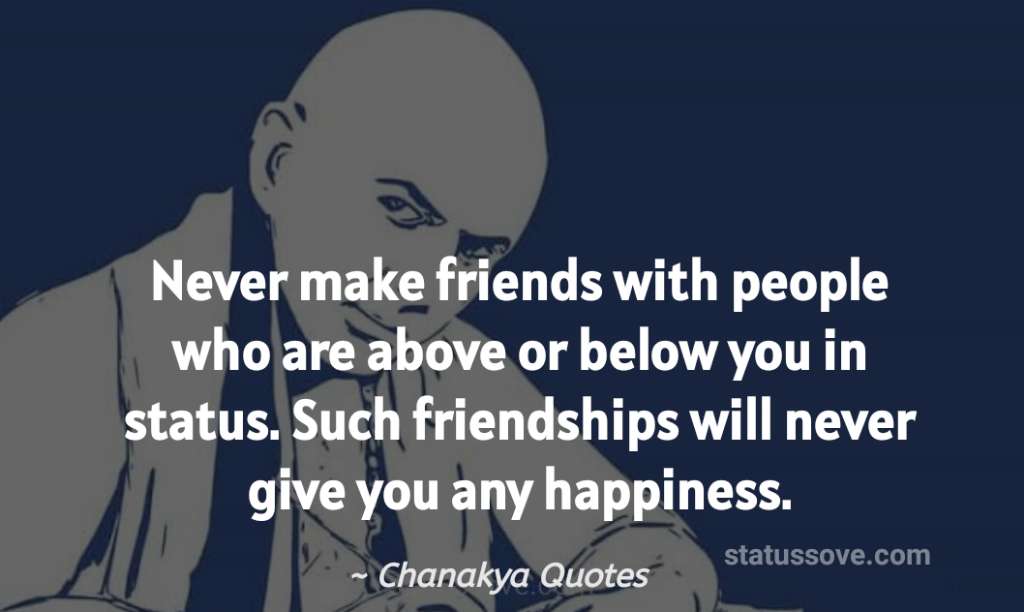 Never make friends with people who are above or below you in status. Such friendships will never give you any happiness. 