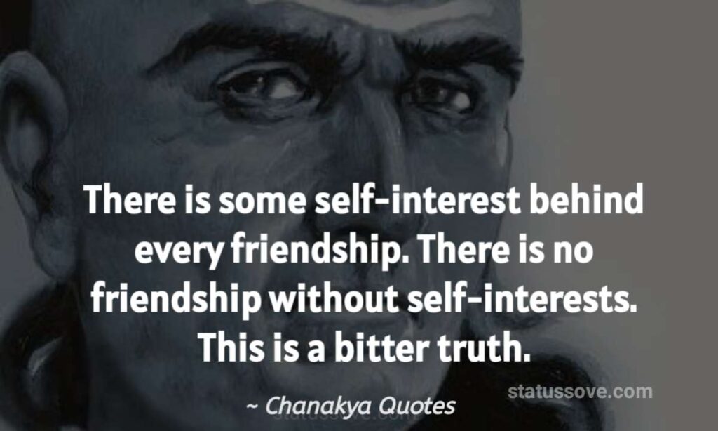 There is some self-interest behind every friendship. There is no friendship without self-interests. This is a bitter truth. 