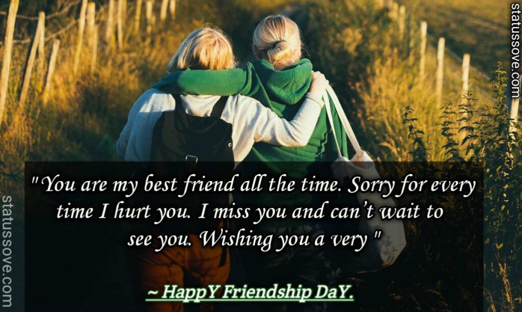 You are my best friend all the time. Sorry for every time I hurt you. I miss you and can’t wait to see you. Wishing you a friendship day