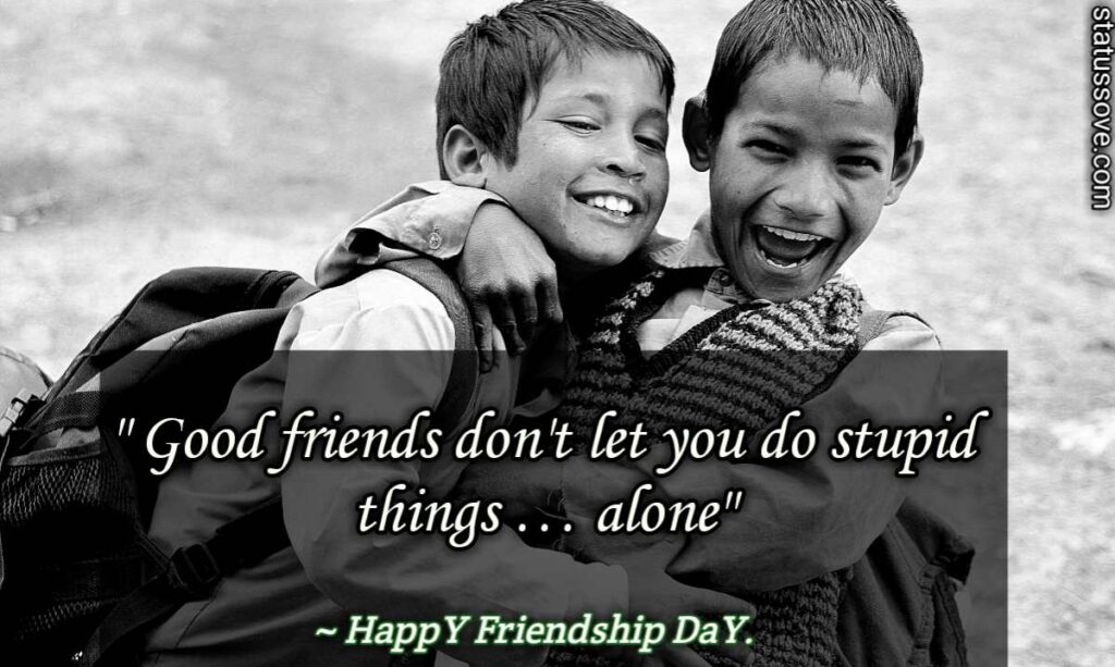 Good friends don't let you do stupid things … alone.