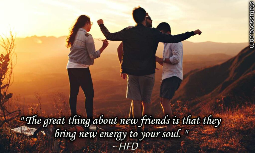 The great thing about new friends is that they bring new energy to your soul