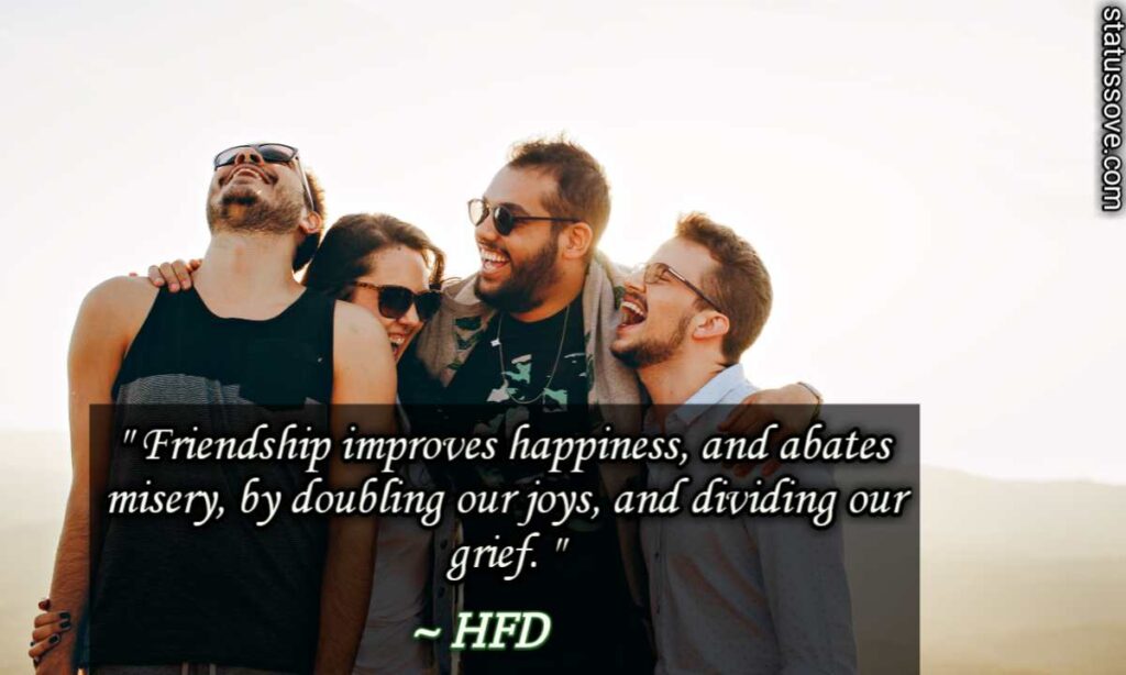 Friendship improves happiness, and abates misery, by doubling our joys, and dividing our grief.