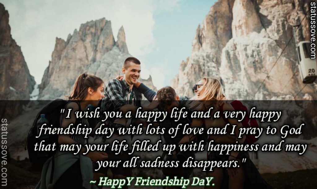 I wish you a happy life and a very happy friendship day with lots of love and I pray to God that may your life filled up with happiness and may your all sadness disappears