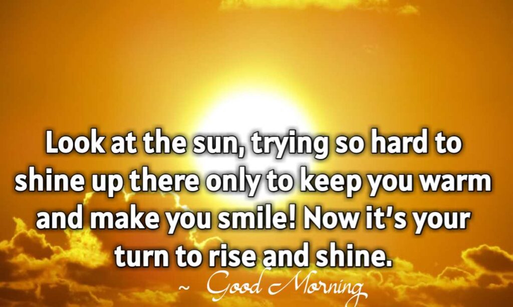 Look at the sun, trying so hard to shine up there only to keep you warm and make you smile! Now it’s your turn to rise and shine