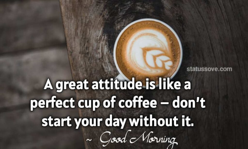 A great attitude is like a perfect cup of coffee – don’t start your day without it.