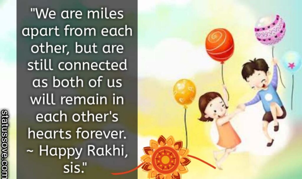 We are miles apart from each other, but are still connected as both of us will remain in each other's hearts forever. Happy Rakhi, sis