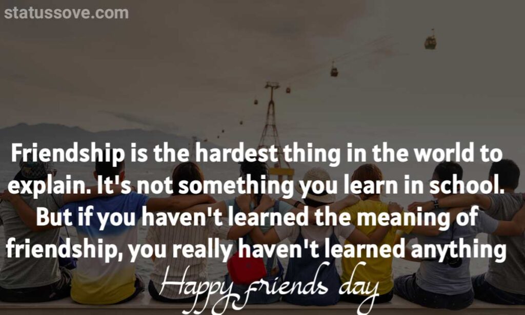 Friendship is the hardest thing in the world to explain. It's not something you learn in school. But if you haven't learned the meaning of friendship, you really haven't learned anything