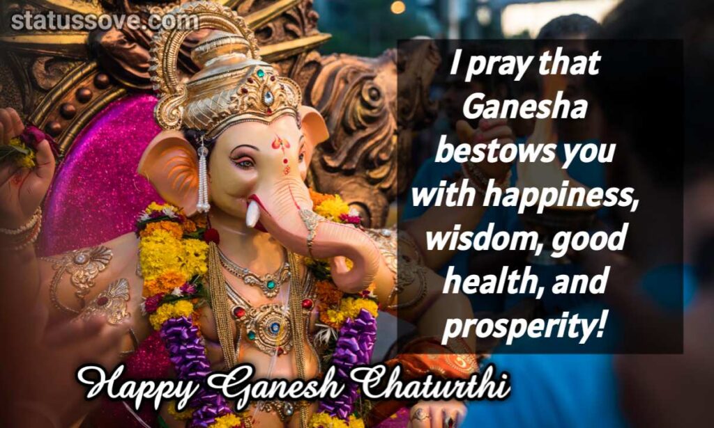 I pray that Ganesha bestows you with happiness, wisdom, good health, and prosperity!