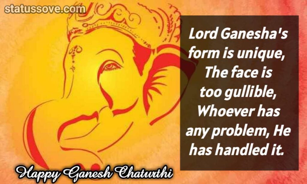 Lord Ganesha's form is unique, The face is too gullible, Whoever has any problem, He has handled it.