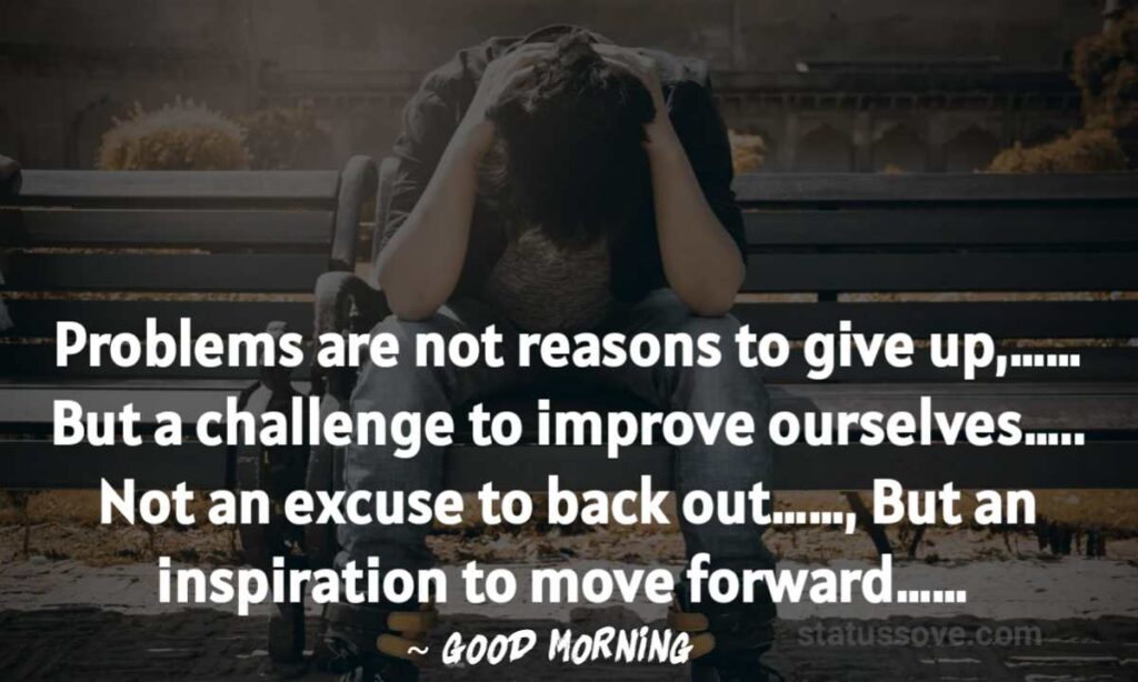Problems are not reasons to give up,…… But a challenge to improve ourselves….. Not an excuse to back out……, But an inspiration to move forward…… Good morning