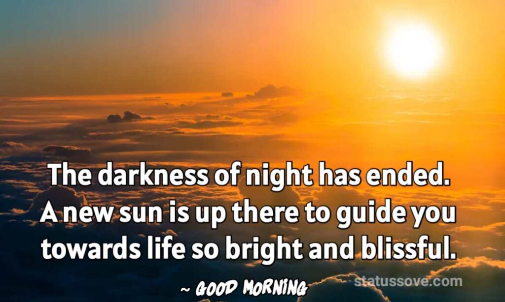 The darkness of night has ended. A new sun is up there to guide you towards life so bright and blissful. Good morning dear!