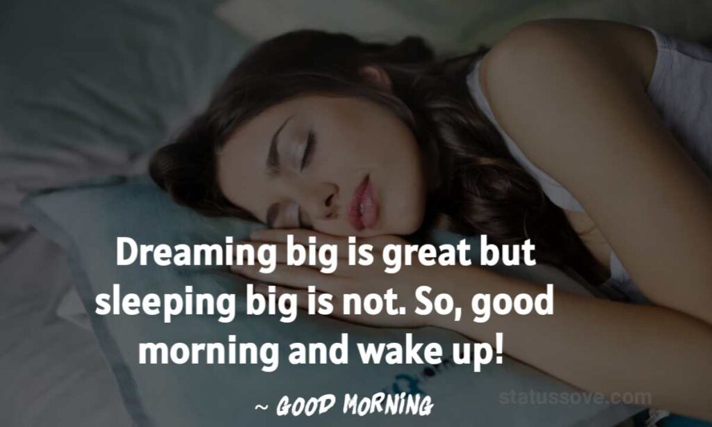 Dreaming big is great but sleeping big is not. So, good morning and wake up!