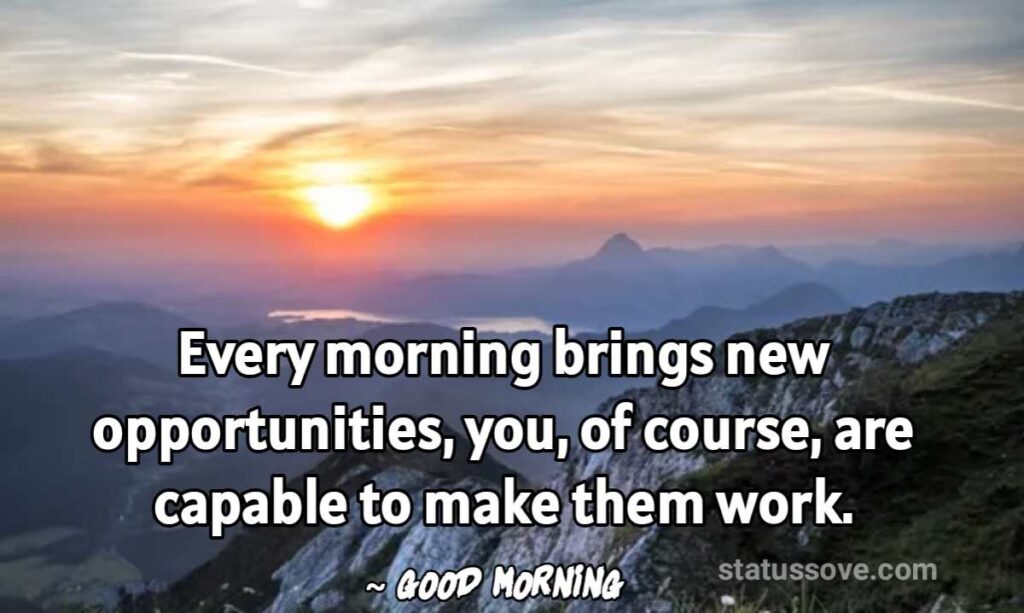 Every morning brings new opportunities, you, of course, are capable to make them work.-Good Morning