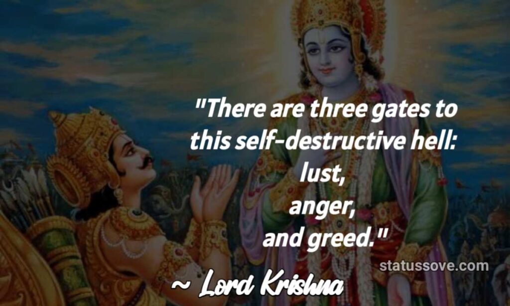 There are three gates to this self-destructive hell: lust, anger, and greed. Renounce these three.