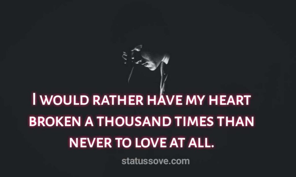I would rather have my heart broken a thousand times than never to love at all