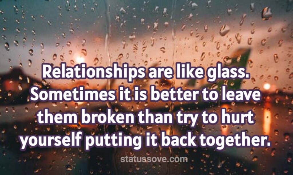Relationships are like glass. Sometimes it is better to leave them broken than try to hurt yourself putting it back together