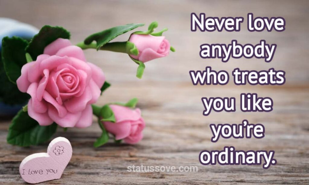 Never love anybody who treats you like you’re ordinary