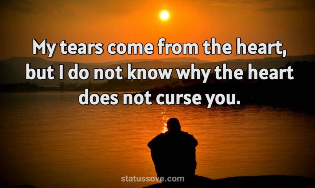 My tears come from the heart, but I do not know why the heart does not curse you