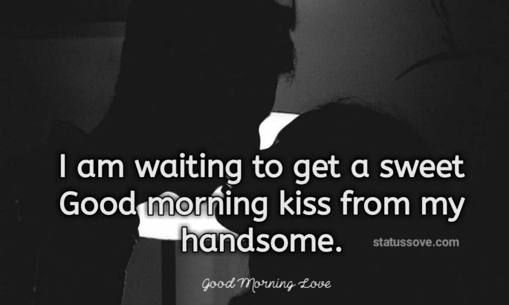 I am waiting to get a sweet Good morning kiss from my handsome. Good Morning Love