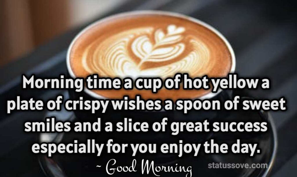 Morning time a cup of hot yellow a plate of crispy wishes a spoon of sweet smiles and a slice of great success especially for you enjoy the day