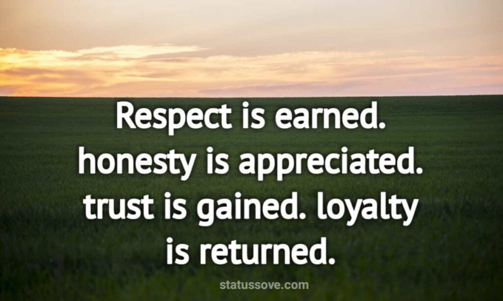 Respect is earned. honesty is appreciated. trust is gained. loyalty is returned