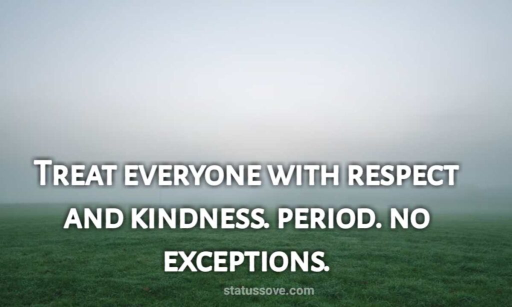 Treat everyone with respect and kindness. period. no exceptions