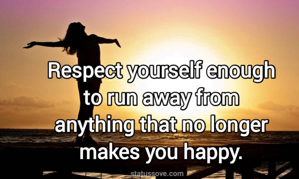Respect yourself enough to run away from anything that no longer makes you happy