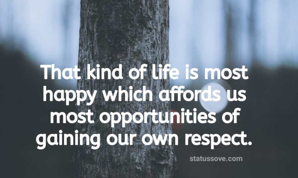That kind of life is most happy which affords us most opportunities of gaining our own respect