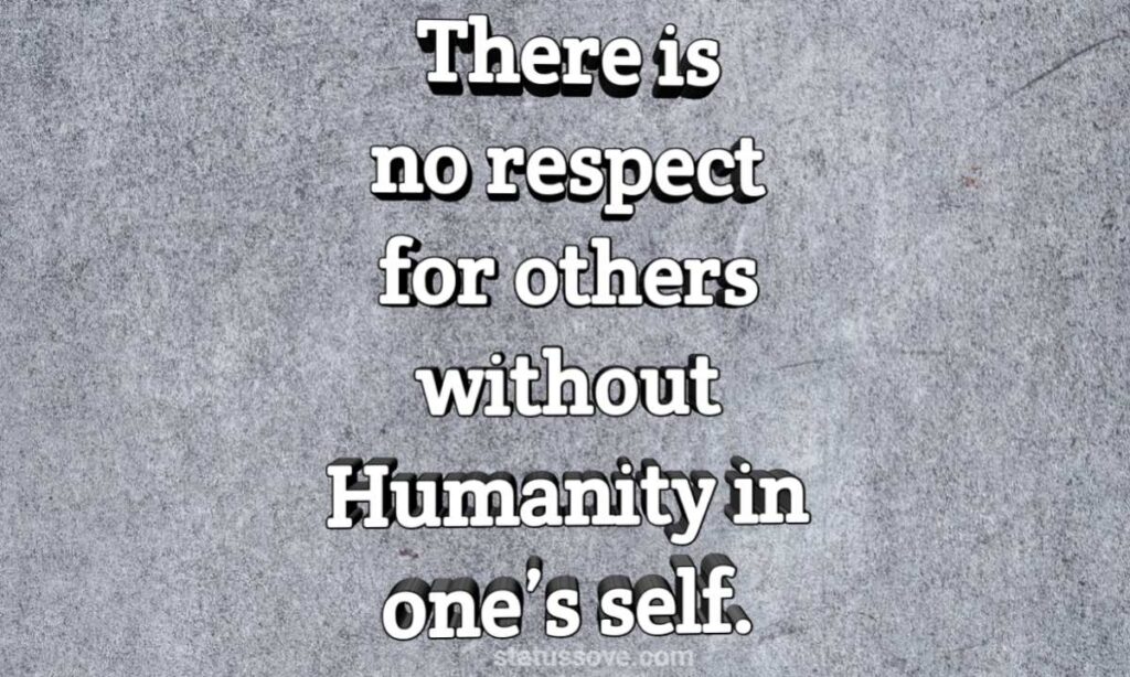 There is no respect for others without Humanity in one’s self