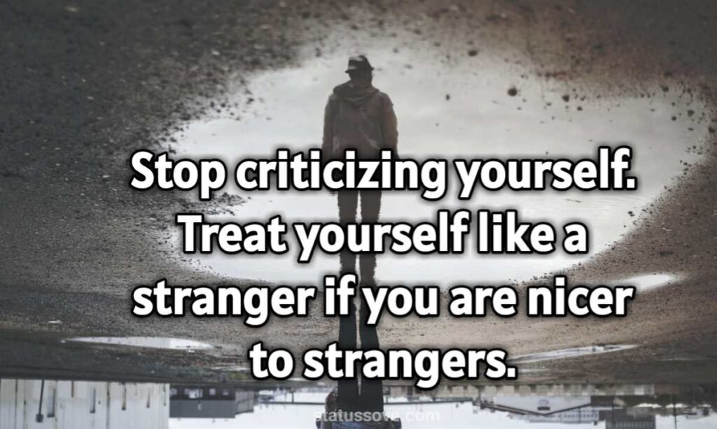 Stop criticizing yourself. Treat yourself like a stranger if you are nicer to strangers