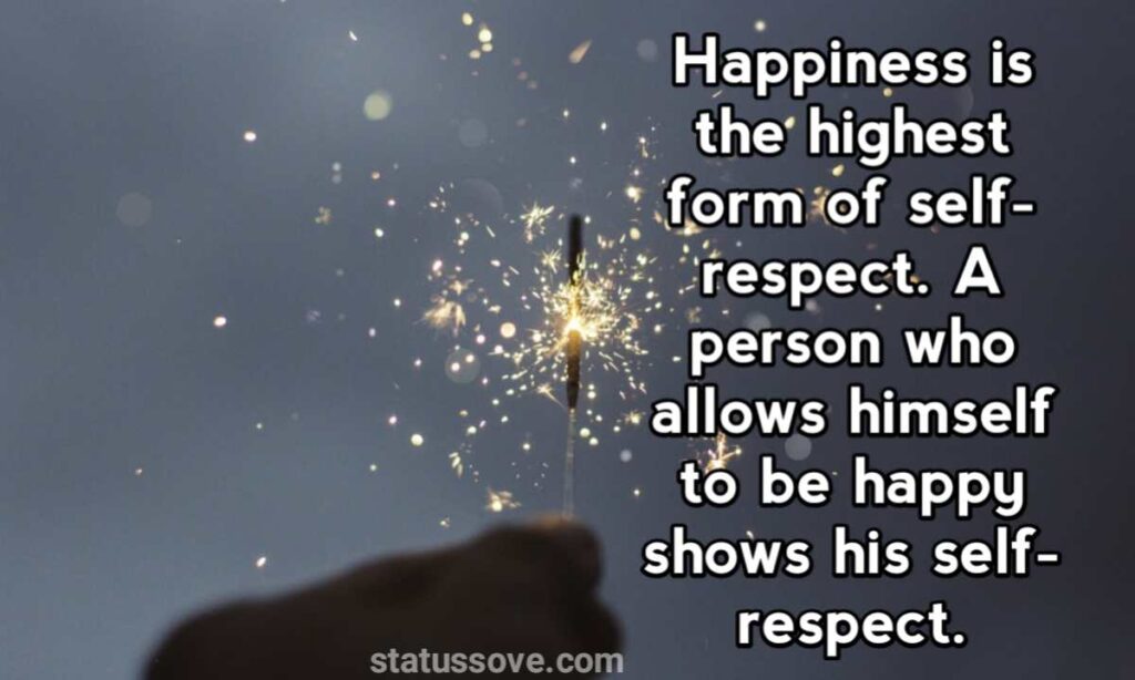 Happiness is the highest form of self-respect. A person who allows himself to be happy shows his self-respect