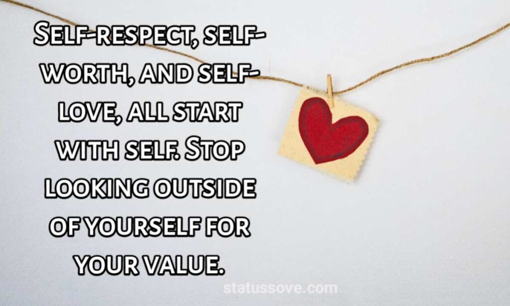 Self-respect, self-worth, and self-love, all start with self. Stop looking outside of yourself for your value
