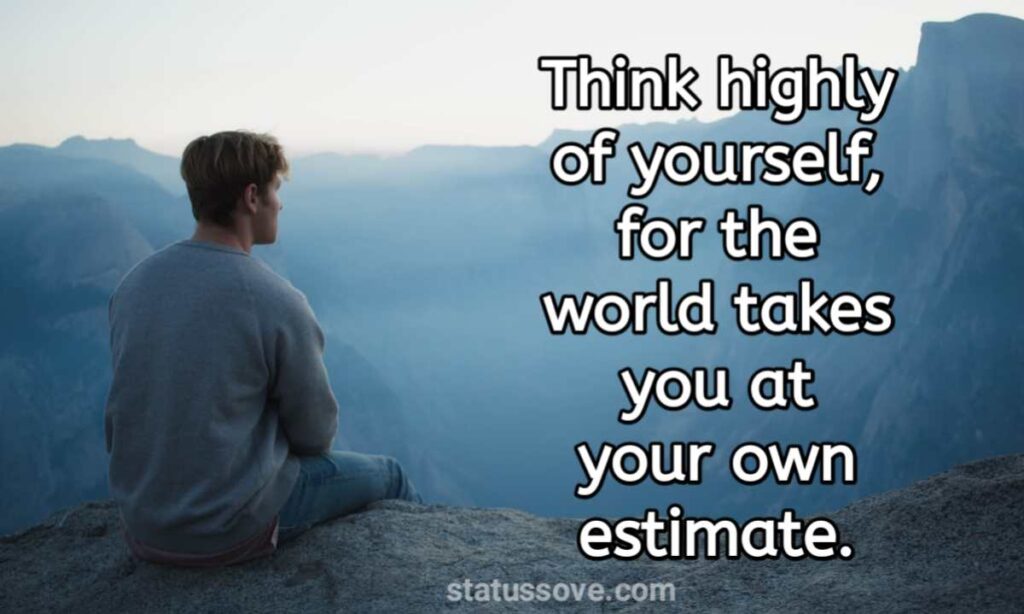 Think highly of yourself, for the world takes you at your own estimate