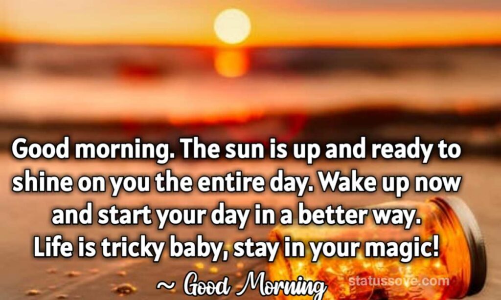 Good morning. The sun is up and ready to shine on you the entire day. Wake up now and start your day in a better way. Life is tricky baby, stay in your magic!