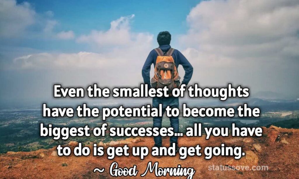 Even the smallest of thoughts have the potential to become the biggest of successes… all you have to do is get up and get going. 