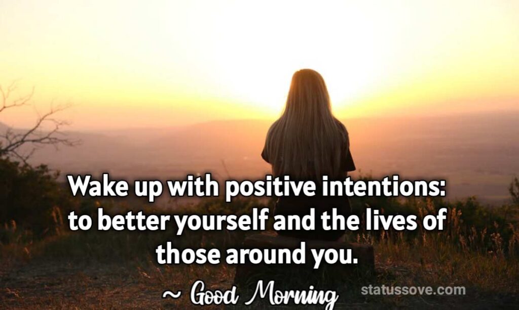 Wake up with positive intentions: to better yourself and the lives of those around you.