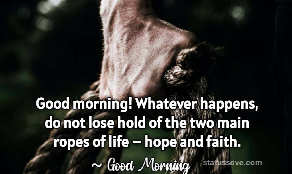 Good morning! Whatever happens, do not lose hold of the two main ropes of life – hope and faith