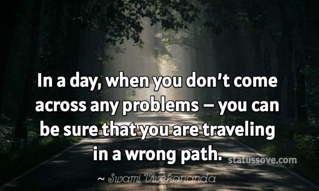 In a day, when you don’t come across any problems – you can be sure that you are traveling in a wrong path