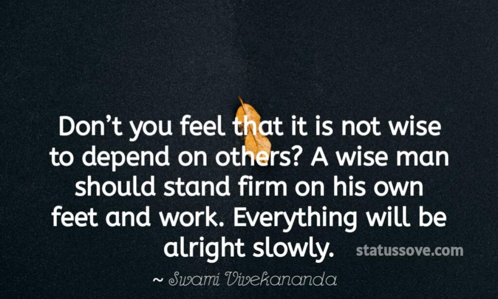 Don’t you feel that it is not wise to depend on others? A wise man should stand firm on his own feet and work. Everything will be alright slowly.