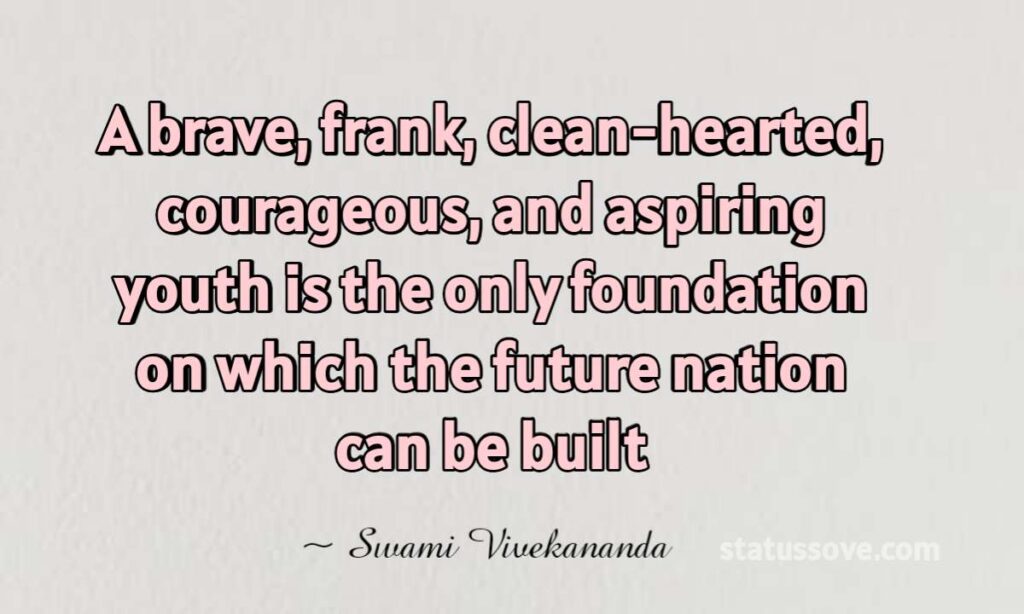 A brave, frank, clean-hearted, courageous, and aspiring youth is the only foundation on which the future nation can be built