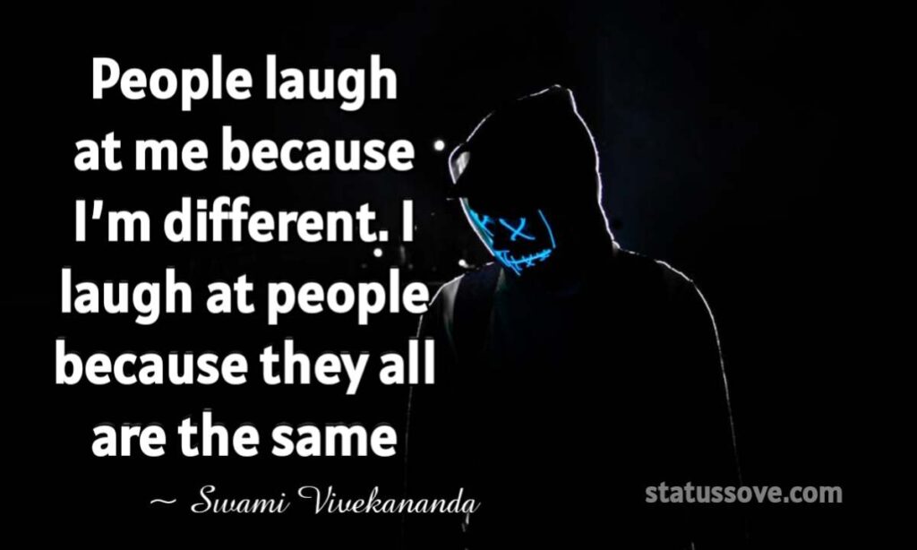 People laugh at me because I’m different. I laugh at people because they all are the same