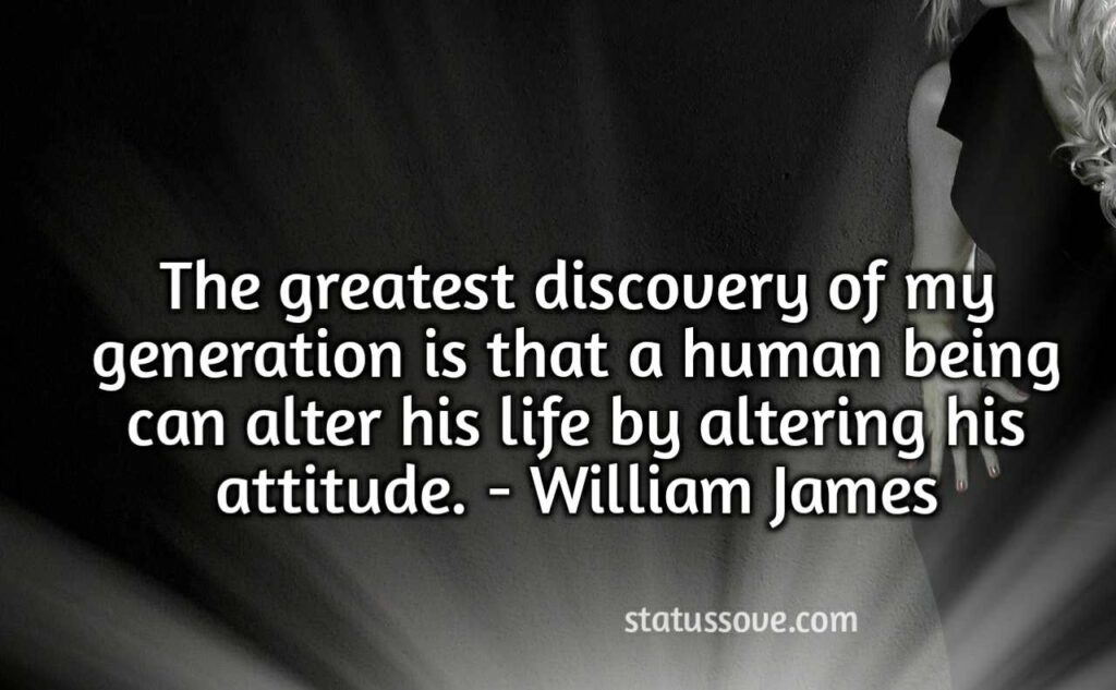 The greatest discovery of my generation is that a human being can alter his life by altering his attitude