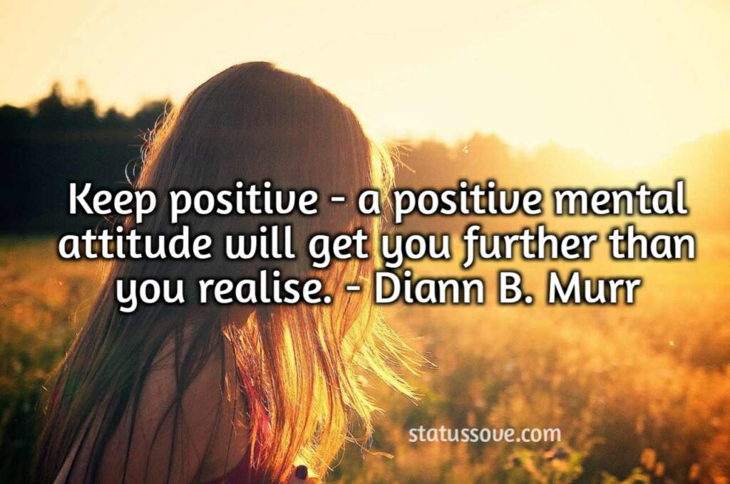 Keep positive - a positive mental attitude will get you further than you realise