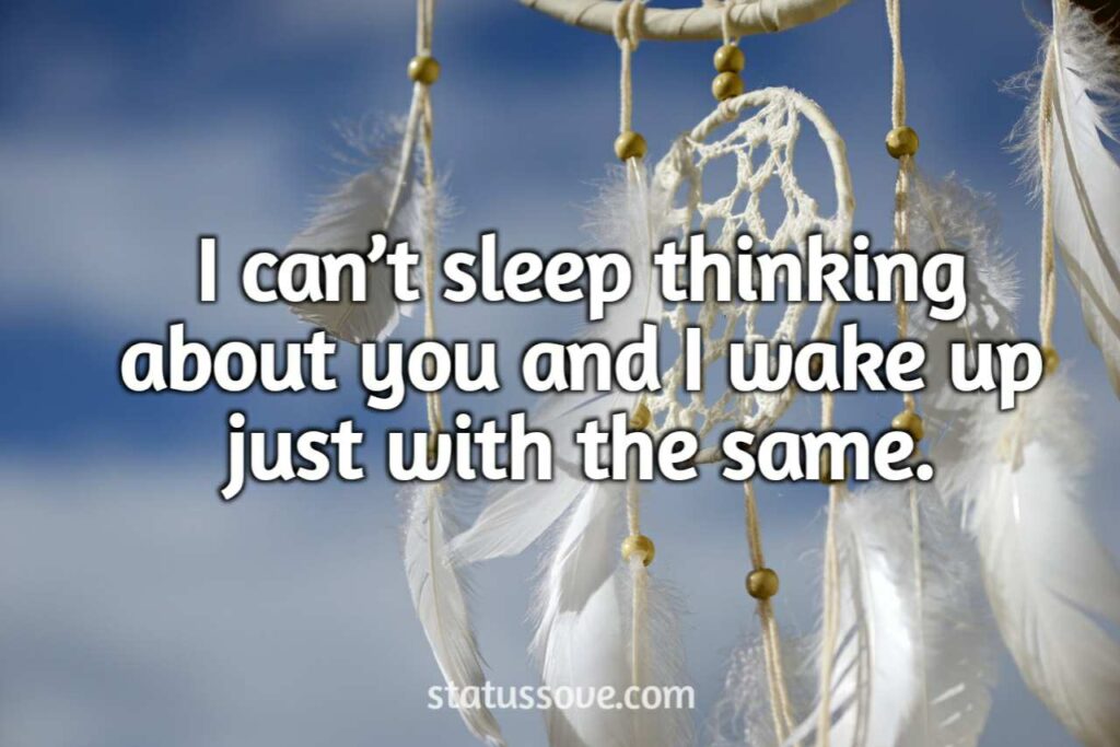 I can’t sleep thinking about you and I wake up just with the same